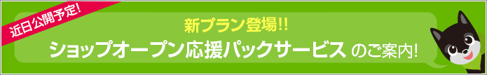 [近日公開予定] 新プラン登場！ショップオープン応援パックサービスのご案内！